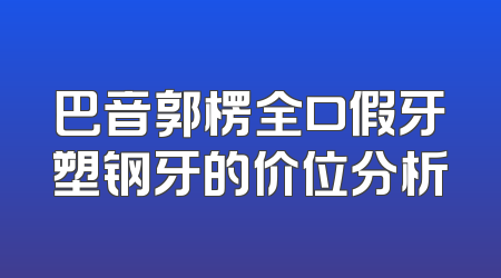 巴音郭楞全口假牙塑钢牙的价位分析