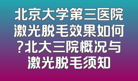 北京大学第三医院激光脱毛效果如何？北大三院概况与激光脱毛须知