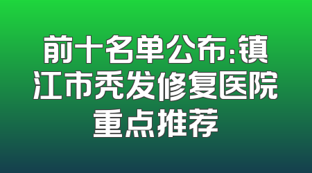 前十名单公布：镇江市秃发修复医院重点推荐