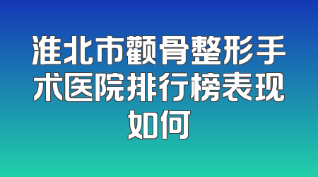 淮北市颧骨整形手术医院排行榜表现如何