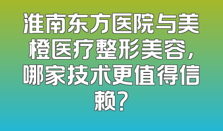 淮南东方医院与美橙医疗整形美容，哪家技术更值得信赖？