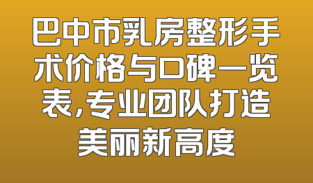 巴中市乳房整形手术价格与口碑一览表，专业团队打造美丽新高度