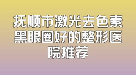 抚顺市激光去色素黑眼圈好的整形医院推荐