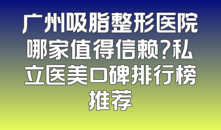 广州吸脂整形医院哪家值得信赖？私立医美口碑排行榜推荐