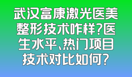 武汉富康激光医美整形技术咋样？医生水平、热门项目技术对比如何？