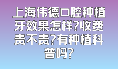 上海伟德口腔种植牙效果怎样？收费贵不贵？有种植科普吗？