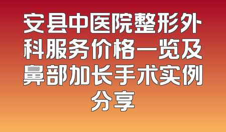 安县中医院整形外科服务价格一览及鼻部加长手术实例分享