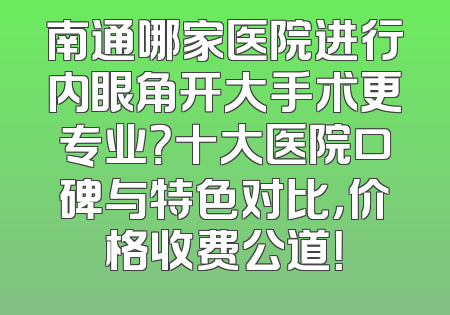 南通哪家医院进行内眼角开大手术更专业？十大医院口碑与特色对比，价格收费公道！