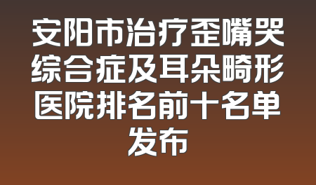 安阳市治疗歪嘴哭综合症及耳朵畸形医院排名前十名单发布