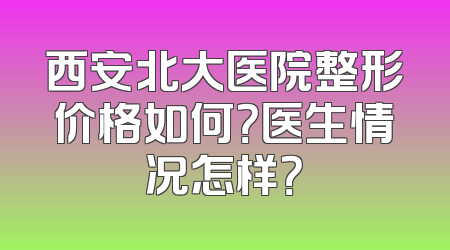 西安北大医院整形价格如何？医生情况怎样？