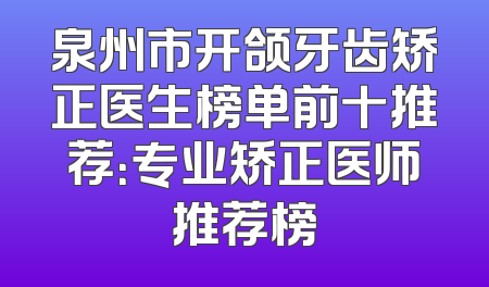 泉州市开颌牙齿矫正医生榜单前十推荐：专业矫正医师推荐榜