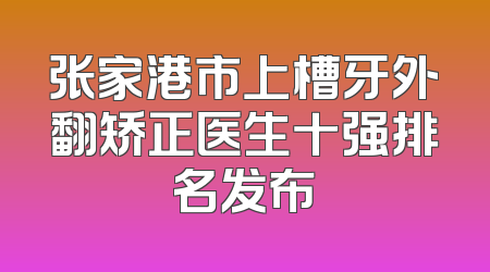 张家港市上槽牙外翻矫正医生十强排名发布