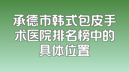 承德市韩式包皮手术医院排名榜中的具体位置