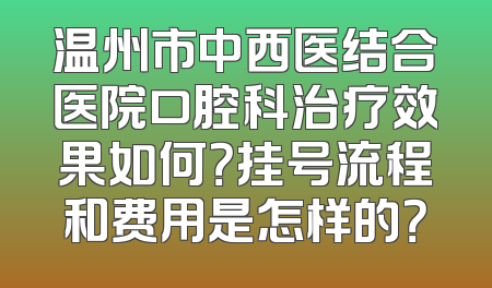 温州市中西医结合医院口腔科治疗效果如何？挂号流程和费用是怎样的？