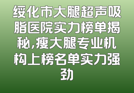 绥化市大腿超声吸脂医院实力榜单揭秘，瘦大腿专业机构上榜名单实力强劲