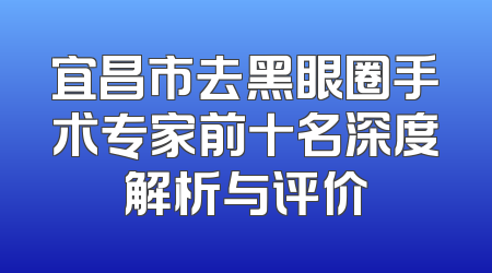 宜昌市去黑眼圈手术专家前十名深度解析与评价