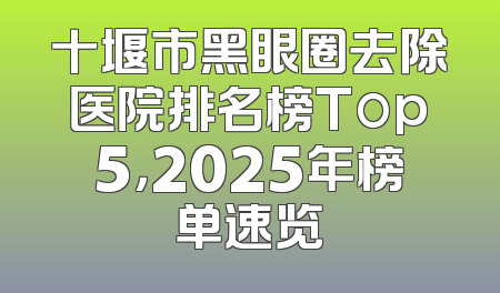 十堰市黑眼圈去除医院排名榜Top5，2025年榜单速览