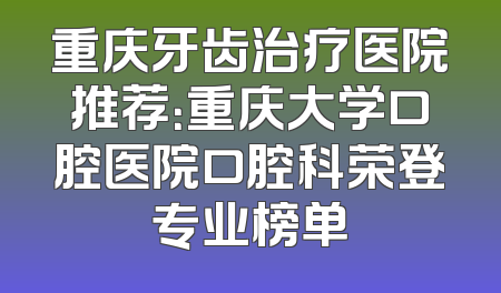 重庆牙齿治疗医院推荐：重庆大学口腔医院口腔科荣登专业榜单