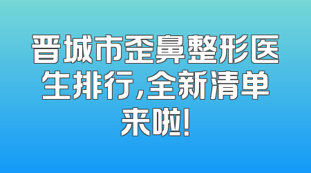 晋城市歪鼻整形医生排行，全新清单来啦！