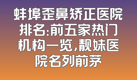 蚌埠歪鼻矫正医院排名：前五家热门机构一览，靓妹医院名列前茅
