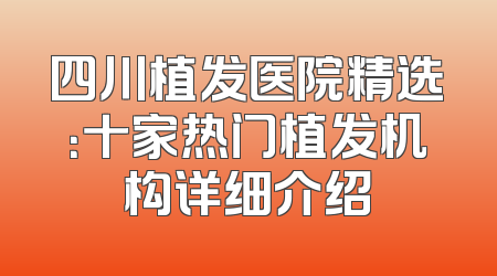 四川植发医院精选：十家热门植发机构详细介绍