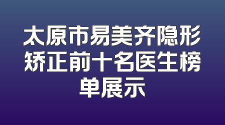 太原市易美齐隐形矫正前十名医生榜单展示