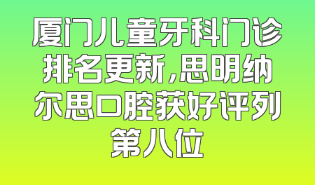 厦门儿童牙科门诊排名更新，思明纳尔思口腔获好评列第八位