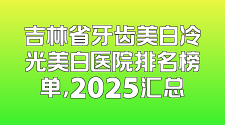 吉林省牙齿美白冷光美白医院排名榜单，2025汇总