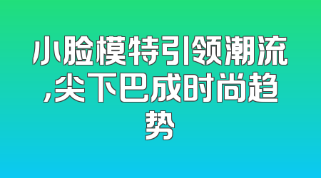 小脸模特引领潮流，尖下巴成时尚趋势