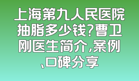 上海第九人民医院抽脂多少钱？曹卫刚医生简介，案例、口碑分享