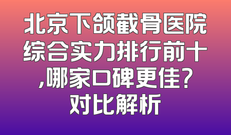 北京下颌截骨医院综合实力排行前十，哪家口碑更佳？对比解析