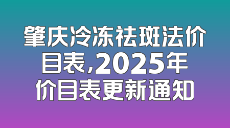 肇庆冷冻祛斑法价目表，2025年价目表更新通知