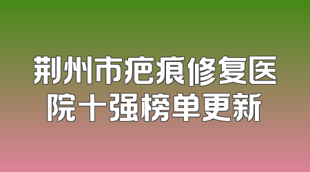 荆州市疤痕修复医院十强榜单更新