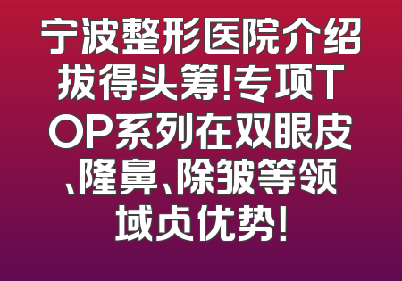 宁波整形医院介绍拔得头筹！专项TOP系列在双眼皮、隆鼻、除皱等领域占优势！
