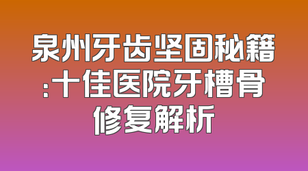 泉州牙齿坚固秘籍：十佳医院牙槽骨修复解析