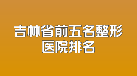 吉林省前五名整形医院排名