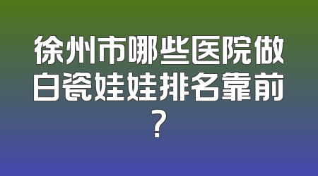 徐州市哪些医院做白瓷娃娃排名靠前？
