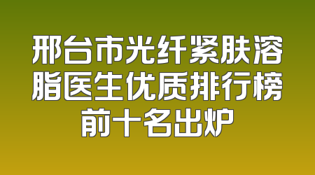 邢台市光纤紧肤溶脂医生优质排行榜前十名出炉