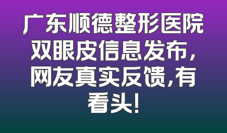 广东顺德整形医院双眼皮信息发布，网友真实反馈，有看头！