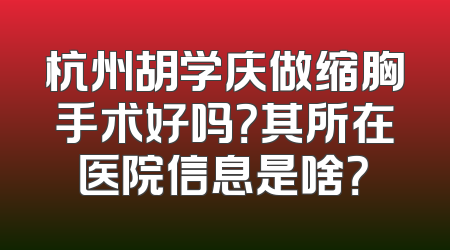 杭州胡学庆做缩胸手术好吗？其所在医院信息是啥？