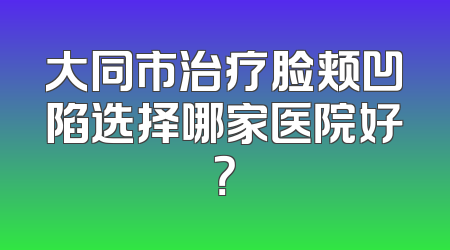 大同市治疗脸颊凹陷选择哪家医院好？