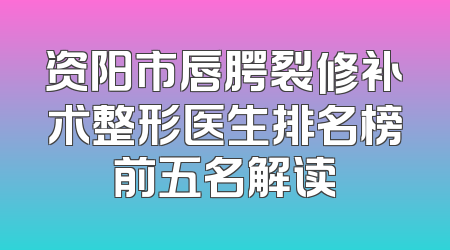 资阳市唇腭裂修补术整形医生排名榜前五名解读