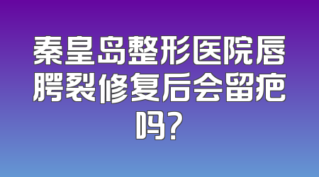 秦皇岛整形医院唇腭裂修复后会留疤吗？
