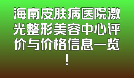 海南皮肤病医院激光整形美容中心评价与价格信息一览！