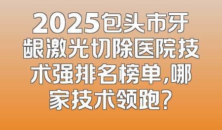 2025包头市牙龈激光切除医院技术强排名榜单，哪家技术领跑？