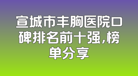 宣城市丰胸医院口碑排名前十强，榜单分享