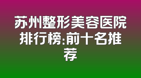 苏州整形美容医院排行榜：前十名推荐