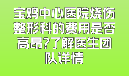 宝鸡中心医院烧伤整形科的费用是否高昂？了解医生团队详情
