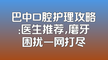 巴中口腔护理攻略：医生推荐，磨牙困扰一网打尽