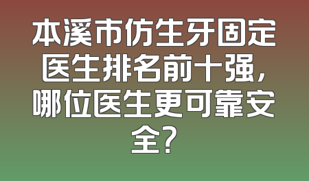 本溪市仿生牙固定医生排名前十强，哪位医生更可靠安全？
